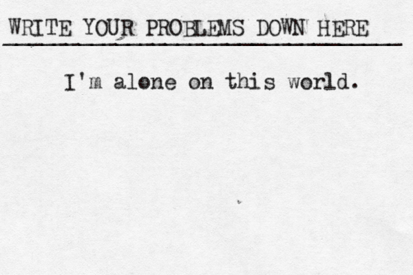 WRITE YOUR PROBLEMS DOWN HERE ________________________________ I'm alone on this world. 