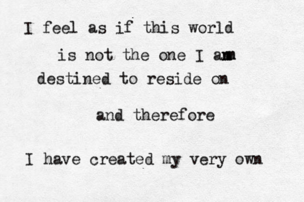 I feel as if this world is not the one I an m m m destined to reside on and therefore I have created my very own 