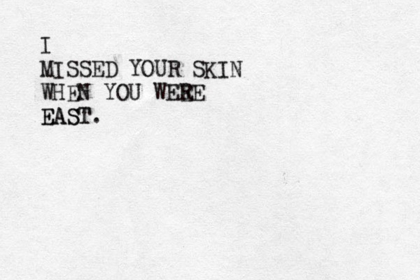 I MISSED YOUR SKIN WHEN YOU WEE RE EAST EAST.