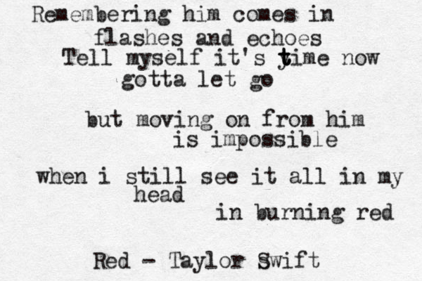 Remembering him comes in flashes and echoes Tell myself it's y t t time now gotta let go but moving on from him is impossible when i still see it all in my head in burning red Red~~ - Taylor swift S