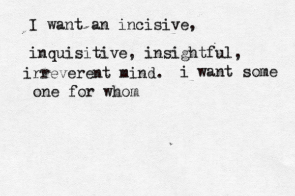 I want an incisive, inquisitive, insightful, irreverent mind. i want some one for whom 