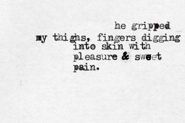 he gripped my thighs, fingers digging into skin with pleasure & & & & @ sww e e e eet pain .