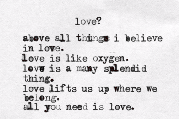 love? above all thu ings i believe in love. love is like oxygen. lovw is e e a many splendid thing. love lifts us up where we belong . all you need is love. 