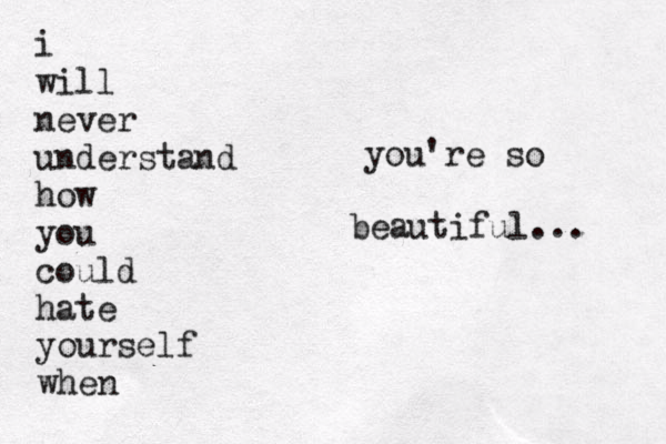 i will never understand how you could hate yourself when you're so beautiful... 