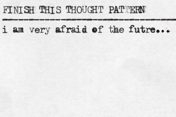 FINISH THIS THOUGHT PATTERN --------------------------------- i am very afraid of the futre... 