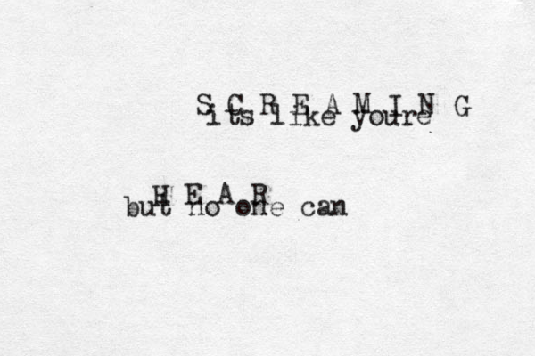 its like youre S C R E A M I N G but no one can H E A R 