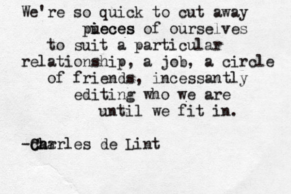 We're so quick to cut away pueces i ieces of ourselves to suit a particular relationship, a job, a circle of friends, incessantly editing who we are until we fit in. -car Ch Charles de Lint