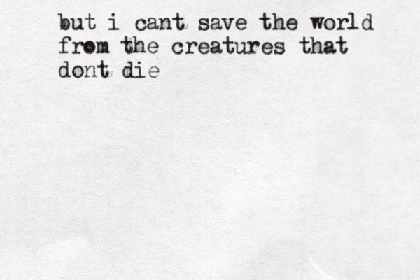 but i cant save the world from the creatures that dont die