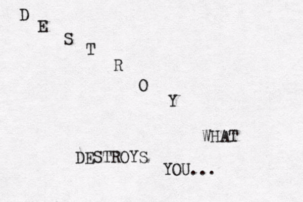 D E S T R O Y WHAT DESTROYS YOU...