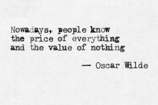 Nowadays , people know the price of everything and the value of nothing -- Oscar Wilde 