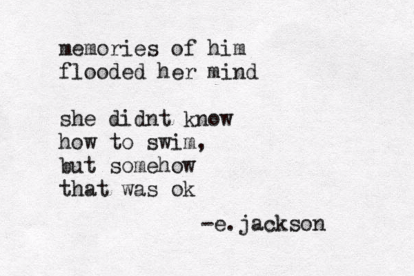 memories of him flooded her mind she didnt know how to swim, but somehow that was ok -e.jackson 