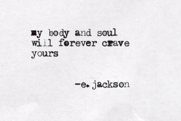 my body and soul will forever crave yours e.jackson -