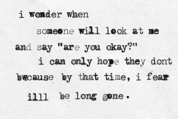 i wonder when someone will look at me and say • "are you okay?" i can only hope they dont bwcause e by that time, i fear i llll be long gone . 