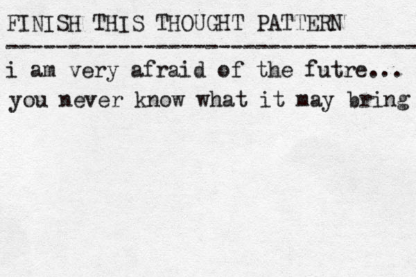 FINISH THIS THOUGHT PATTERN --------------------------------- i am very afraid of the futre... you never know what it may bring 