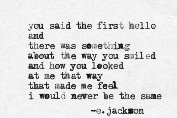 you said the first hello and there was something about the way you smiled and how you looked at me that way that made me feel i would never be the same -e.jackson 