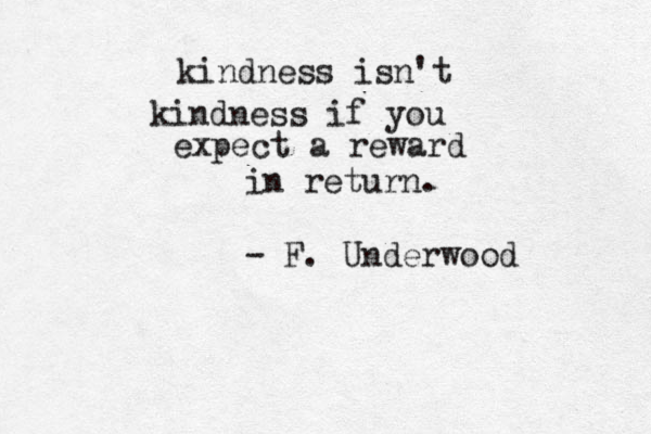 kindness isn't kindness if you expect a reward in return. - F. Underwood