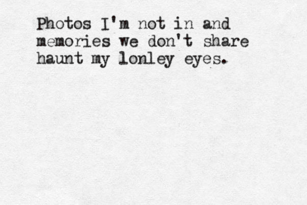 Photos I'm not in and memories we don't share haunt my lonley eyes. 