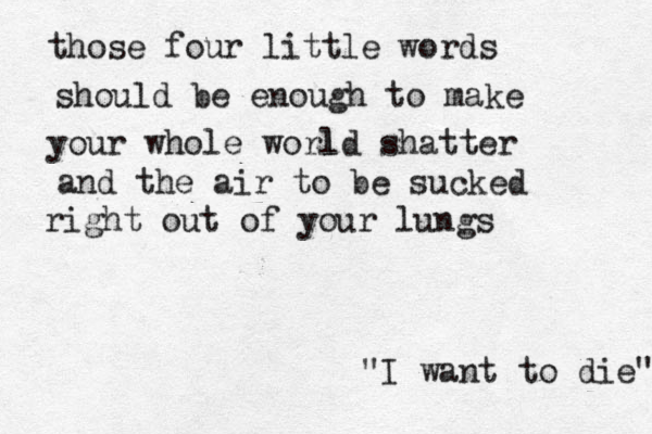 those four little words should be enough to make your whole world l shatter and the air to be sucked right out of your lungs "I want to die" 