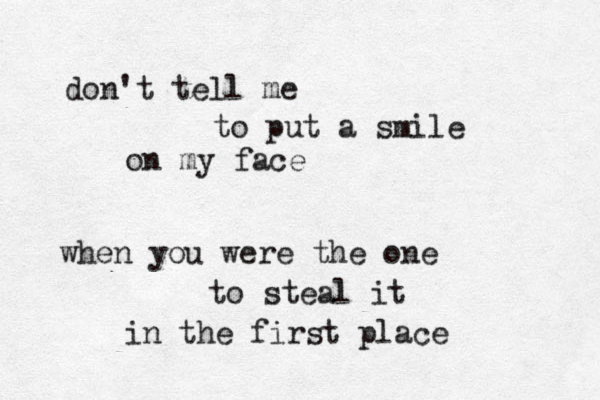 don't tell me to put a smile on my face when you were the one to steal it in the first place 