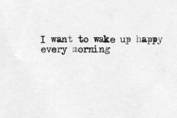 I want to wake up happy every morning