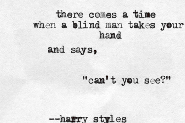 there comes a time when a blind man takes your hand and says, "can't you see?" --harry styles