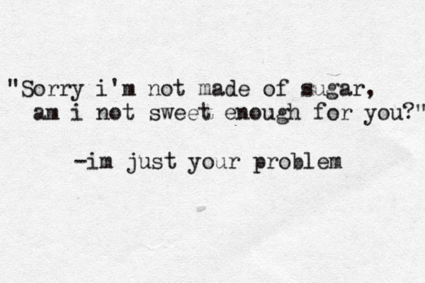 "Sorry i'm not made of sugar, am i not sweet enough for you?" -im just your problem 