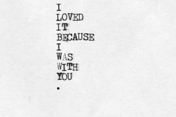 I LOVED IT BECAUSE I WAS WITH YOU .