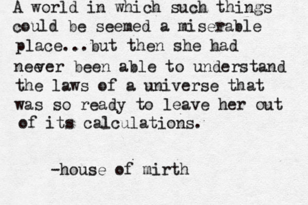 A world in which such things could be seemed a miserable place...but then she had nee ver been able to understand the laws of a universe that was so ready to leave her out of its calculations. -house of mirth