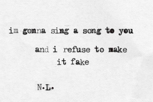im gonna sing a song to you u and i refuse to make it fake N.L.