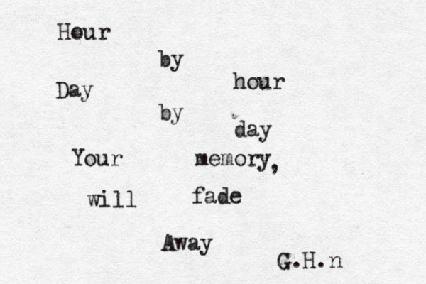 Hour by hour Day by day Your memory , will fade Away G.H.n 