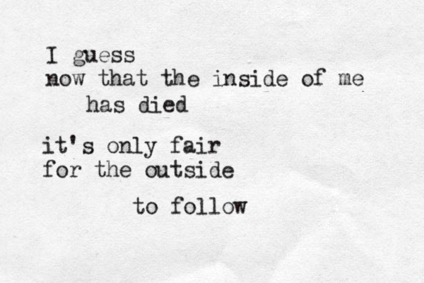 I guess now that the inside of me has died it's only fair for the outside to follow 