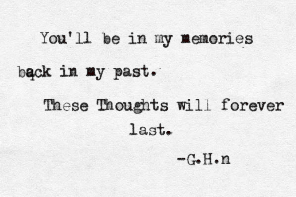 You'll be in my memories bqc a k in my past . These Thoughts will forever last. -G.H.n 