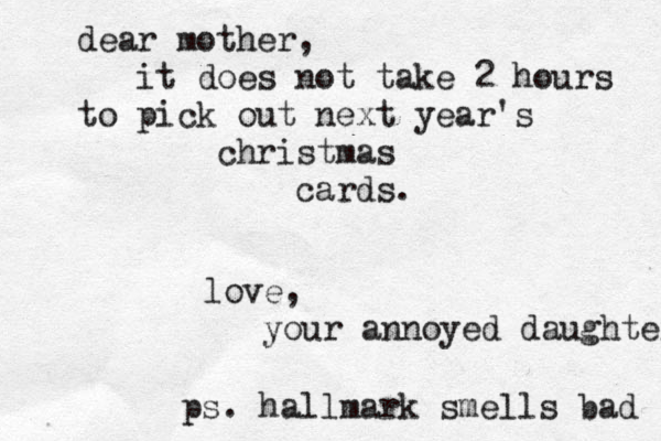 dear mother, it does not take 2 hours to pick out next year's christmas cards. love, your annoyed daughter ps. hallmark smells bad 