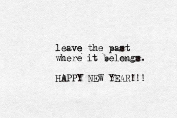 leave ve the past where it belongs. HAPPY NEW YEAR!!! 