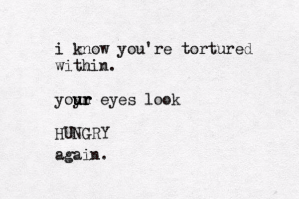 i know you're tortured within. yoy u um r r r u eyes look HUNGRY again. 