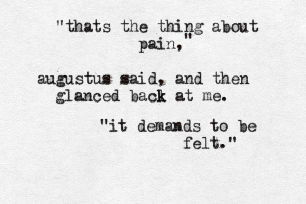 "thats the thing about pain,@ augustus said, and then glanced bacl k k at me. " "it demands to be felt." 