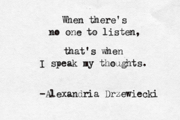 When there's no one to listen, that's when I speak my thoughts. -Alexandria Drzewiecki 