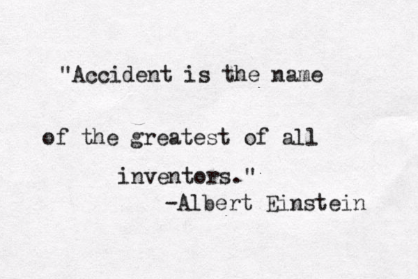 "Accident is the name of the greatest of all inventors ." -Albert Einstein 
