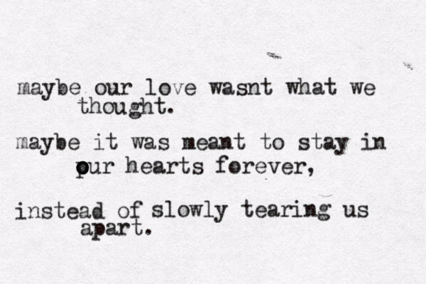 maybe our love wasnt what we thought. maybe it was meant to stay in p o o o our hearts forever, instead of slowly tearing us apart. 