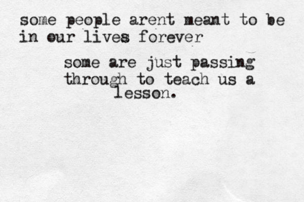 some people arent meant to be in our livea s forever some are just passing through to teach us a lesson. 