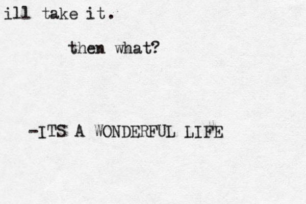 ill take it then what? . -ITS A WONDERFUL LIFE