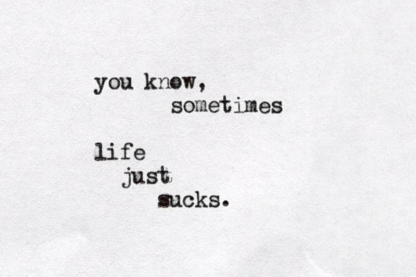 you know, sometimes life just sucks .
