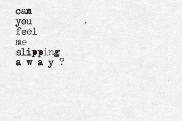 can you feel me slipping a w a y ?
