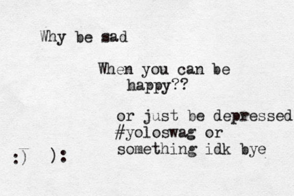 Why be sad When you can be happy?? :) ): or just be depressed #yoloswag or something idk bye 