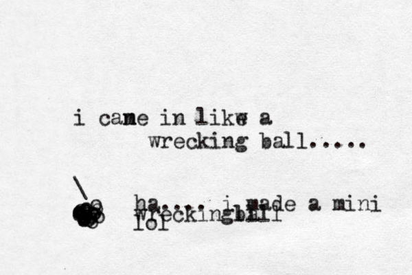 i cane m in likw a e wrecking ball..... \ oo o o o o oooooooooooooha.... i made a mini wreckingba llll lol