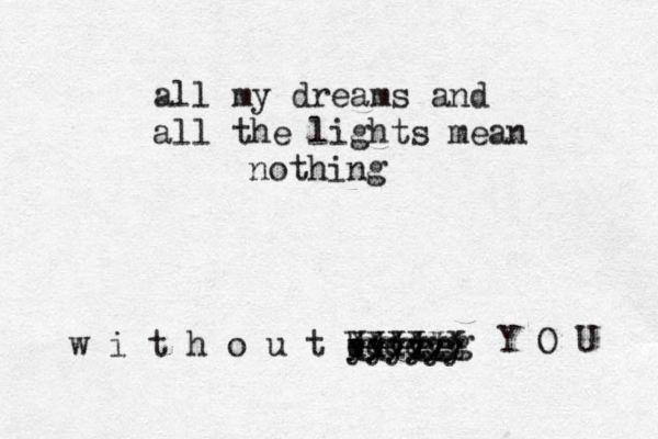 all my dreams and all the lights mean nothing w i t h o u t b ddddd yyyyyy xxxxxx xxzzzz gggggg Y O U 