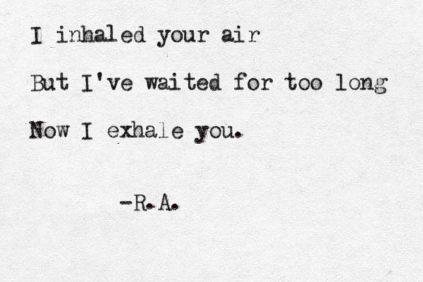 I inhaled your air But I've waited for too long Now I exhale you. -R.A.