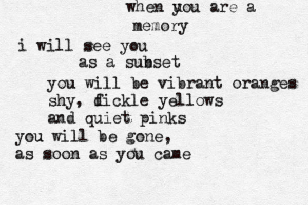 when u you are a memory i will see you as a subs n et you will be vibrant oranges shy , di f ckle yellows and quiet pinks you u will be gone, as soon as you came 
