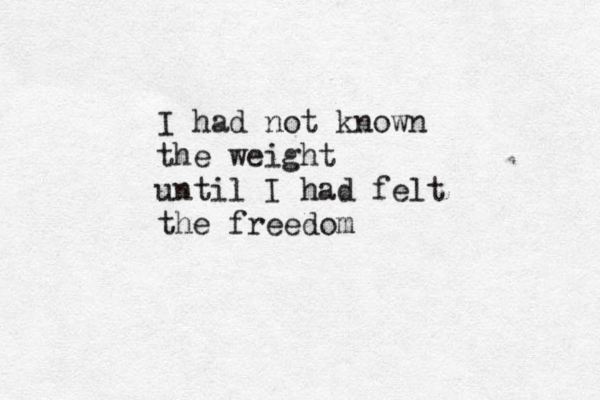 I had not known the weight until I had felt the freedom 