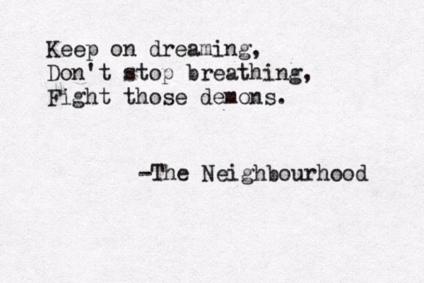 Keep on dreaming, Don't stop breathing, Fight those demons. -The Neighbourhood 
